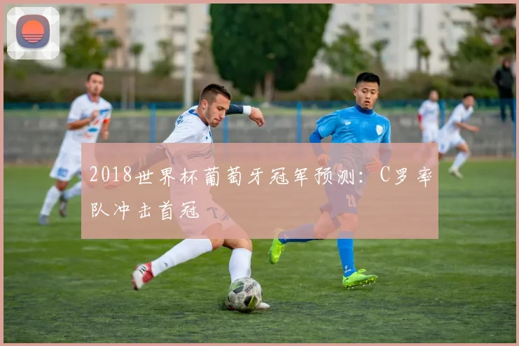 2018世界杯葡萄牙冠军预测:C罗率队冲击首冠