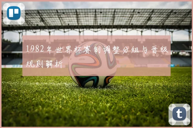 1982年世界杯赛制调整分组与晋级规则解析