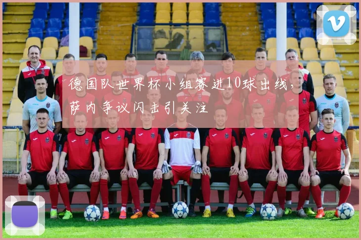 德国队世界杯小组赛进10球出线，萨内争议闪击引关注