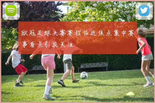 欧冠足球决赛赛程临近焦点集中赛事看点引发关注
